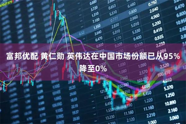 富邦优配 黄仁勋 英伟达在中国市场份额已从95%降至0%