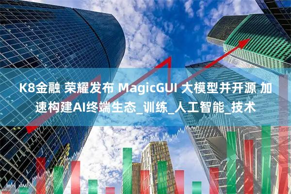 K8金融 荣耀发布 MagicGUI 大模型并开源 加速构建AI终端生态_训练_人工智能_技术