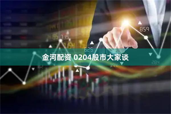 金河配资 0204股市大家谈