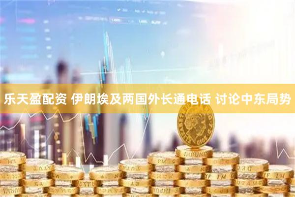 乐天盈配资 伊朗埃及两国外长通电话 讨论中东局势