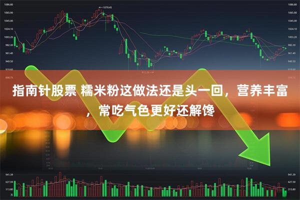 指南针股票 糯米粉这做法还是头一回，营养丰富，常吃气色更好还解馋